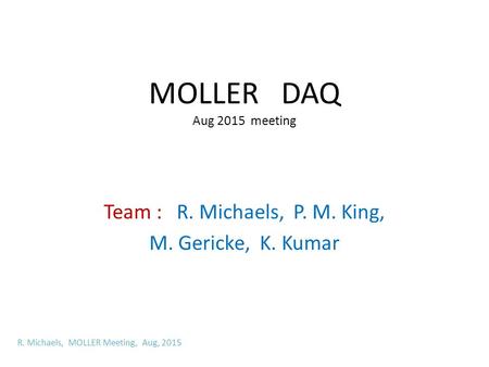 MOLLER DAQ Aug 2015 meeting Team : R. Michaels, P. M. King, M. Gericke, K. Kumar R. Michaels, MOLLER Meeting, Aug, 2015.