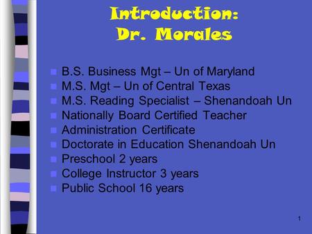 1 Introduction: Dr. Morales B.S. Business Mgt – Un of Maryland M.S. Mgt – Un of Central Texas M.S. Reading Specialist – Shenandoah Un Nationally Board.