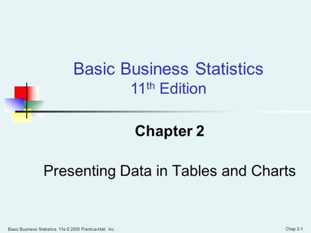 Basic Business Statistics, 11e © 2009 Prentice-Hall, Inc. Chap 2-1 Chapter 2 Presenting Data in Tables and Charts Basic Business Statistics 11 th Edition.