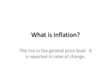 What is Inflation? The rise in the general price level. It is reported in rates of change.