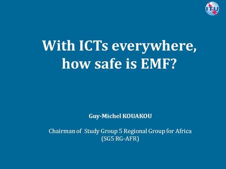 Committed to connecting the world With ICTs everywhere, how safe is EMF? Guy-Michel KOUAKOU Chairman of Study Group 5 Regional Group for Africa (SG5 RG-AFR)