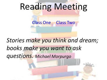 Reading Meeting Class One Class Two Stories make you think and dream; books make you want to ask questions. Michael Morpurgo.