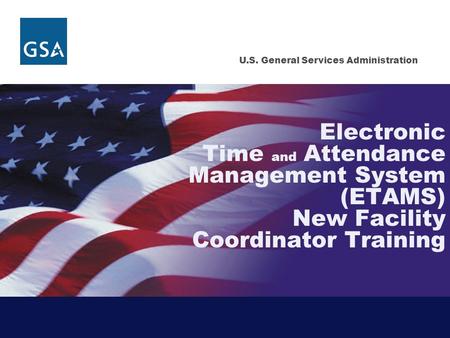 U.S. General Services Administration Electronic Time and Attendance Management System (ETAMS) New Facility Coordinator Training.