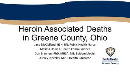 Heroin Associated Deaths in Greene County, Ohio Jane McClelland, BSN, RN, Public Health Nurse Melissa Howell, Health Commissioner Don Brannen, PhD, MHSA,