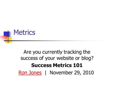 Metrics Are you currently tracking the success of your website or blog? Success Metrics 101 Ron JonesRon Jones | November 29, 2010.
