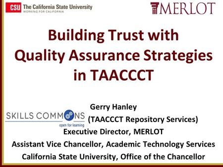 Building Trust with Quality Assurance Strategies in TAACCCT Gerry Hanley (TAACCCT Repository Services) Executive Director, MERLOT Assistant Vice Chancellor,