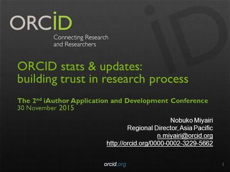 ORCID stats & updates: building trust in research process The 2 nd iAuthor Application and Development Conference 30 November 2015 Nobuko Miyairi Regional.