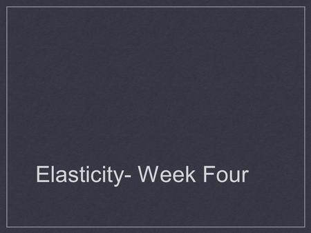Elasticity- Week Four. Objectives Explore examples of elastic/ inelastic situations Determine how consumers respond to price changes Examine the current.