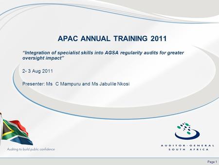 Page 1 APAC ANNUAL TRAINING 2011 “Integration of specialist skills into AGSA regularity audits for greater oversight impact” 2- 3 Aug 2011 Presenter: Ms.