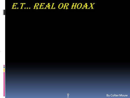 E.T… Real Or Hoax By Colter Mouw. E.T… Real Or Hoax By Colter Mouw.