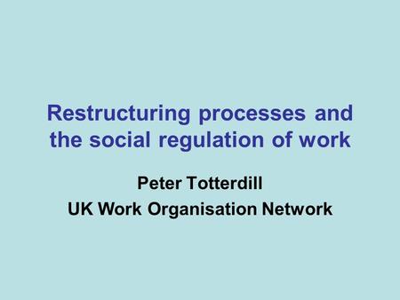 Restructuring processes and the social regulation of work Peter Totterdill UK Work Organisation Network.