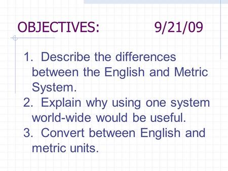 OBJECTIVES:9/21/09 1. Describe the differences between the English and Metric System. 2. Explain why using one system world-wide would be useful. 3. Convert.
