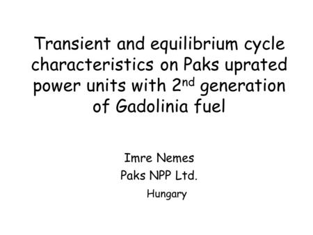 Transient and equilibrium cycle characteristics on Paks uprated power units with 2 nd generation of Gadolinia fuel Imre Nemes Paks NPP Ltd. Hungary.