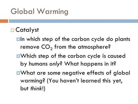 Global Warming  Catalyst  In which step of the carbon cycle do plants remove CO 2 from the atmosphere?  Which step of the carbon cycle is caused by.