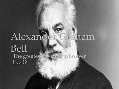 { Alexander Graham Bell The greatest inventor who ever lived?