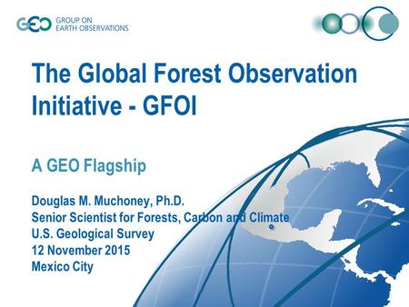 The Global Forest Observation Initiative - GFOI A GEO Flagship Douglas M. Muchoney, Ph.D. Senior Scientist for Forests, Carbon and Climate U.S. Geological.