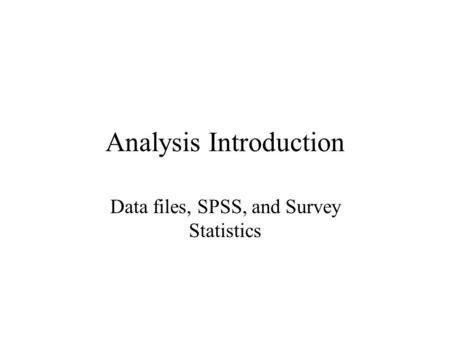 Analysis Introduction Data files, SPSS, and Survey Statistics.