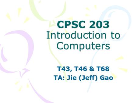 CPSC 203 Introduction to Computers T43, T46 & T68 TA: Jie (Jeff) Gao.