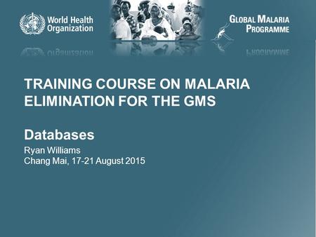 11 TRAINING COURSE ON MALARIA ELIMINATION FOR THE GMS Databases Ryan Williams Chang Mai, 17-21 August 2015.