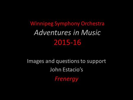 Winnipeg Symphony Orchestra Adventures in Music 2015-16 Images and questions to support John Estacio’s Frenergy.