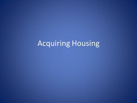 Acquiring Housing. Acquiring a place to live.. Process is the method used to accomplish a task. People have to make many decisions when trying to find.