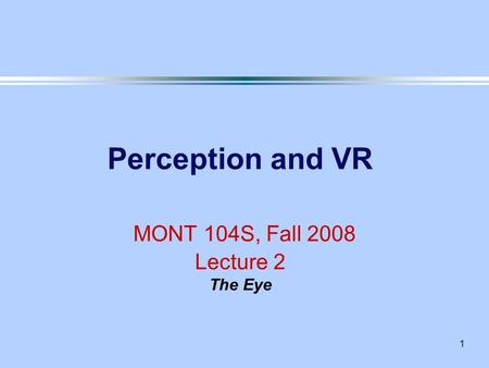 1 Perception and VR MONT 104S, Fall 2008 Lecture 2 The Eye.