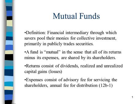 1 Mutual Funds Definition: Financial intermediary through which savers pool their monies for collective investment, primarily in publicly trades securities.