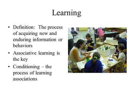 Learning Definition: The process of acquiring new and enduring information or behaviors Associative learning is the key Conditioning – the process of.