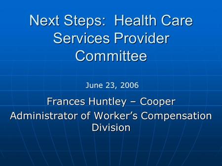 Next Steps: Health Care Services Provider Committee Frances Huntley – Cooper Administrator of Worker’s Compensation Division June 23, 2006.