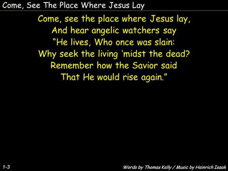 Come, See The Place Where Jesus Lay Come, see the place where Jesus lay, And hear angelic watchers say “He lives, Who once was slain: Why seek the living.