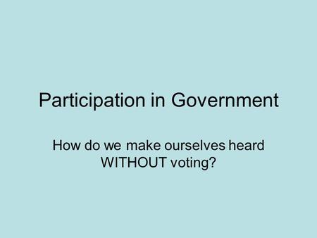Participation in Government How do we make ourselves heard WITHOUT voting?