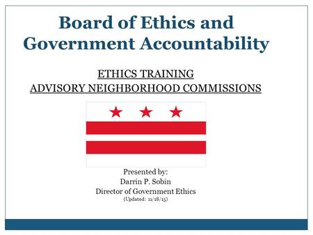 Board of Ethics and Government Accountability ETHICS TRAINING ADVISORY NEIGHBORHOOD COMMISSIONS Presented by: Darrin P. Sobin Director of Government Ethics.