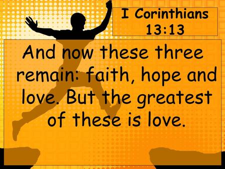 I Corinthians 13:13 And now these three remain: faith, hope and love. But the greatest of these is love.