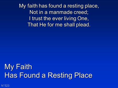 My Faith Has Found a Resting Place My Faith Has Found a Resting Place N°523 My faith has found a resting place, Not in a manmade creed; I trust the ever.