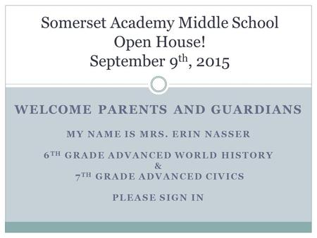 WELCOME PARENTS AND GUARDIANS MY NAME IS MRS. ERIN NASSER 6 TH GRADE ADVANCED WORLD HISTORY & 7 TH GRADE ADVANCED CIVICS PLEASE SIGN IN Somerset Academy.