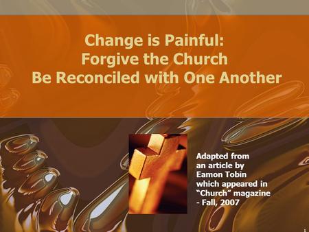 1 Change is Painful: Forgive the Church Be Reconciled with One Another Adapted from an article by Eamon Tobin which appeared in “Church” magazine - Fall,