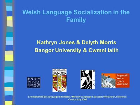 Welsh Language Socialization in the Family Kathryn Jones & Delyth Morris Bangor University & Cwmni Iaith Enseignement des language minoritaires / Minority.