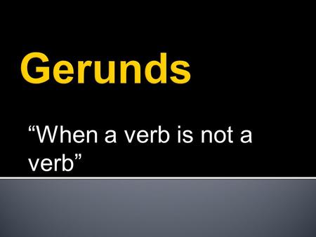 “When a verb is not a verb”  A form of a verb functioning as a noun, adjective or adverb.  Gerunds are verbals that end in “ing” and function as nouns.