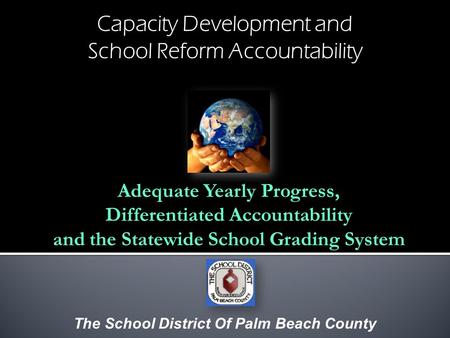 Capacity Development and School Reform Accountability The School District Of Palm Beach County Adequate Yearly Progress, Differentiated Accountability.