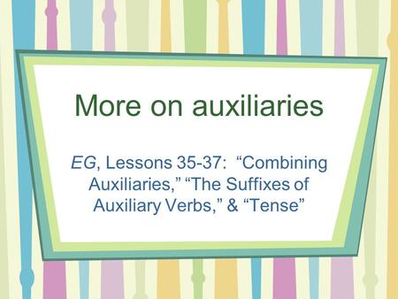 More on auxiliaries EG, Lessons 35-37: “Combining Auxiliaries,” “The Suffixes of Auxiliary Verbs,” & “Tense”