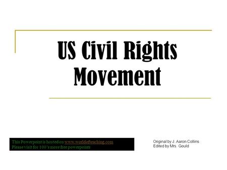 US Civil Rights Movement Original by J. Aaron Collins Edited by Mrs. Gould This Powerpoint is hosted on www.worldofteaching.comwww.worldofteaching.com.