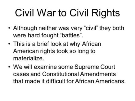 Civil War to Civil Rights Although neither was very “civil” they both were hard fought “battles”. This is a brief look at why African American rights took.