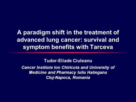 A paradigm shift in the treatment of advanced lung cancer: survival and symptom benefits with Tarceva Tudor-Eliade Ciuleanu Cancer Institute Ion Chiricuta.