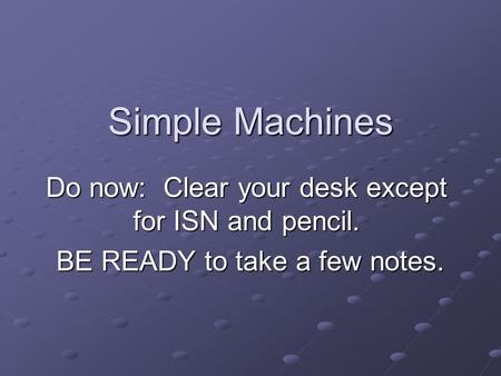 Simple Machines Do now: Clear your desk except for ISN and pencil. BE READY to take a few notes. BE READY to take a few notes.