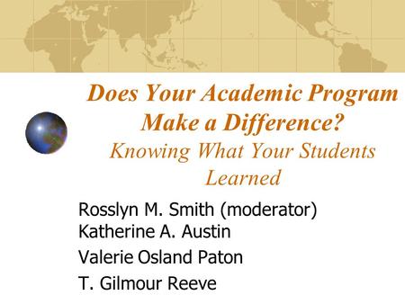 Does Your Academic Program Make a Difference? Knowing What Your Students Learned Rosslyn M. Smith (moderator) Katherine A. Austin Valerie Osland Paton.