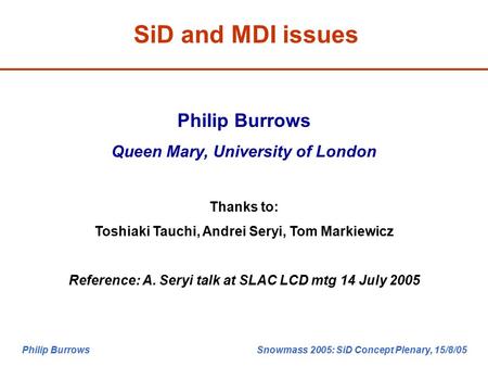 Philip Burrows Snowmass 2005: SiD Concept Plenary, 15/8/05 SiD and MDI issues Philip Burrows Queen Mary, University of London Thanks to: Toshiaki Tauchi,