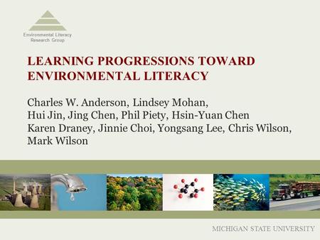 LEARNING PROGRESSIONS TOWARD ENVIRONMENTAL LITERACY Charles W. Anderson, Lindsey Mohan, Hui Jin, Jing Chen, Phil Piety, Hsin-Yuan Chen Karen Draney, Jinnie.