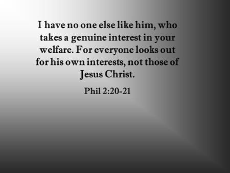 I have no one else like him, who takes a genuine interest in your welfare. For everyone looks out for his own interests, not those of Jesus Christ. Phil.