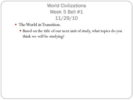World Civilizations Week 5 Bell #1 11/29/10 The World in Transition. Based on the title of our next unit of study, what topics do you think we will be.