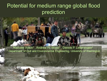Potential for medium range global flood prediction Nathalie Voisin 1, Andrew W. Wood 1, Dennis P. Lettenmaier 1 1 Department of Civil and Environmental.